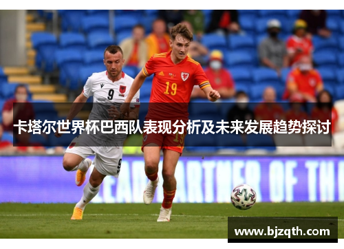 卡塔尔世界杯巴西队表现分析及未来发展趋势探讨