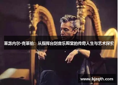 莱昂内尔·克莱伯：从指挥台到音乐殿堂的传奇人生与艺术探索