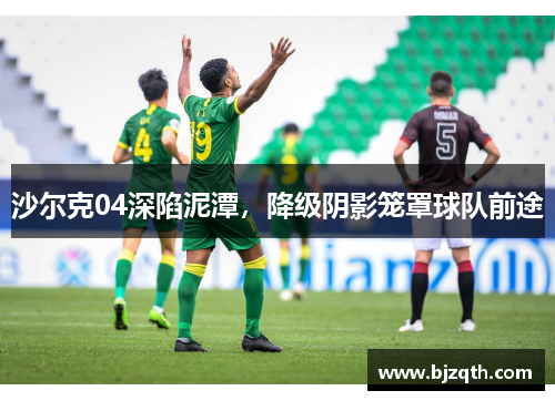 沙尔克04深陷泥潭，降级阴影笼罩球队前途