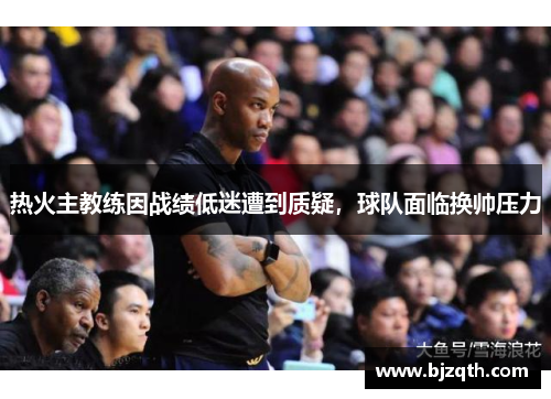 热火主教练因战绩低迷遭到质疑，球队面临换帅压力