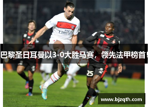 巴黎圣日耳曼以3-0大胜马赛，领先法甲榜首！
