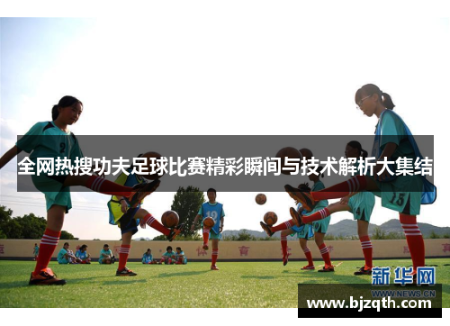 全网热搜功夫足球比赛精彩瞬间与技术解析大集结