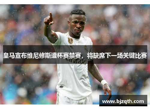 皇马宣布维尼修斯遭杯赛禁赛，将缺席下一场关键比赛