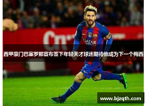 西甲豪门巴塞罗那宣布签下年轻天才球迷期待他成为下一个梅西