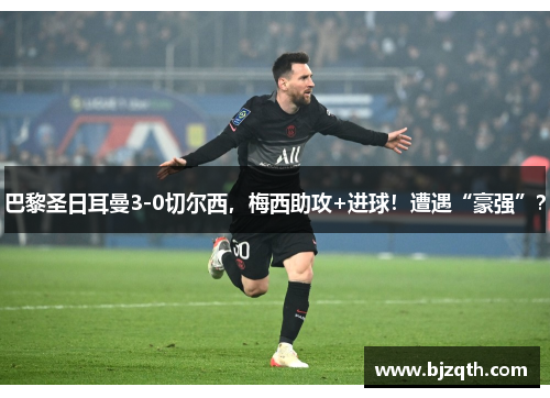 巴黎圣日耳曼3-0切尔西，梅西助攻+进球！遭遇“豪强”？