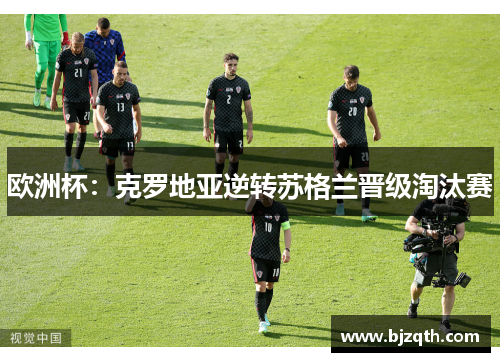 欧洲杯：克罗地亚逆转苏格兰晋级淘汰赛