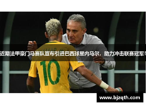 近期法甲豪门马赛队宣布引进巴西球星内马尔，助力冲击联赛冠军！