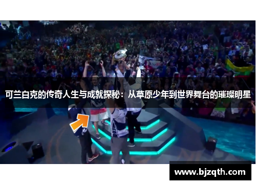可兰白克的传奇人生与成就探秘：从草原少年到世界舞台的璀璨明星