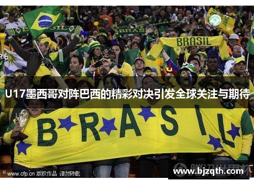 U17墨西哥对阵巴西的精彩对决引发全球关注与期待