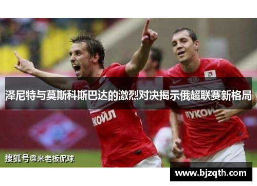泽尼特与莫斯科斯巴达的激烈对决揭示俄超联赛新格局