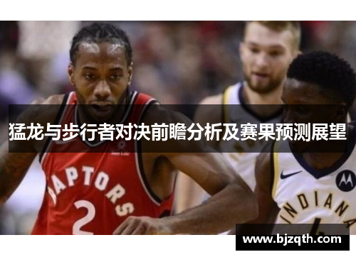 猛龙与步行者对决前瞻分析及赛果预测展望