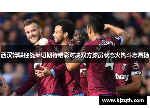 西汉姆联迎战莱切期待精彩对决双方球员状态火热斗志昂扬