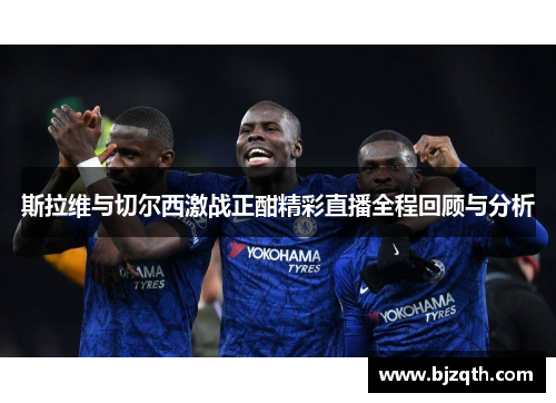 斯拉维与切尔西激战正酣精彩直播全程回顾与分析
