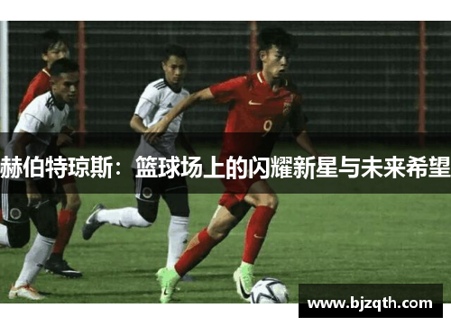 赫伯特琼斯：篮球场上的闪耀新星与未来希望