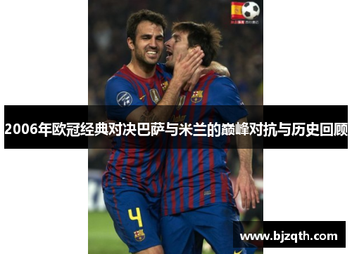 2006年欧冠经典对决巴萨与米兰的巅峰对抗与历史回顾