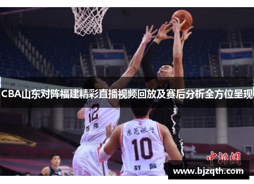 CBA山东对阵福建精彩直播视频回放及赛后分析全方位呈现