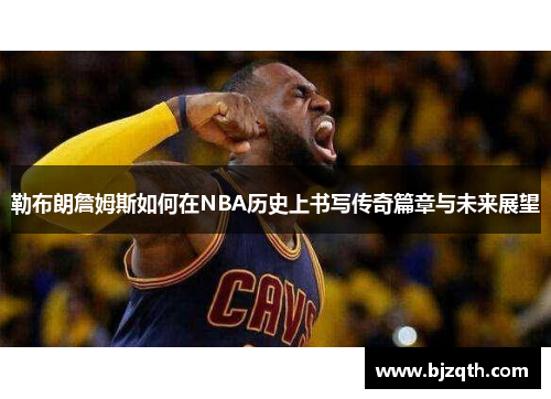 勒布朗詹姆斯如何在NBA历史上书写传奇篇章与未来展望